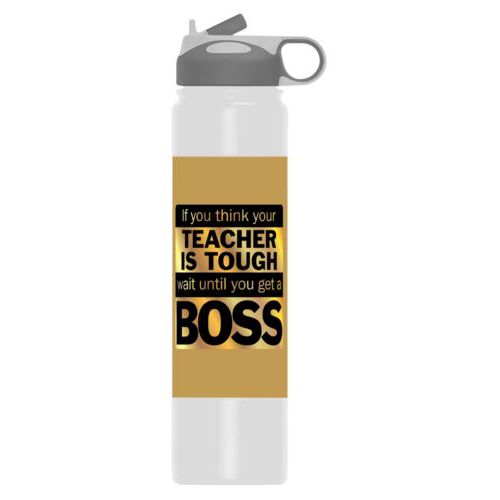Personalized water bottle personalized with the saying "If you think your teacher is tough, wait until you get a boss"